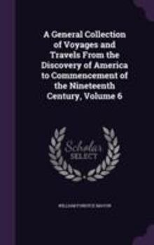 Hardcover A General Collection of Voyages and Travels From the Discovery of America to Commencement of the Nineteenth Century, Volume 6 Book