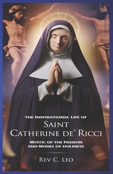THE INSPIRATIONAL LIFE OF SAINT CATHERINE DE RICCI: Mystic Of The Passion And Model Of Holiness