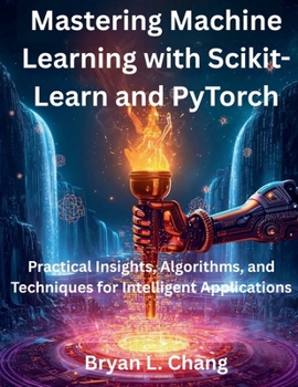 Paperback Mastering Machine Learning with Scikit-Learn and PyTorch: Practical Insights, Algorithms, and Techniques for Intelligent Applications Book
