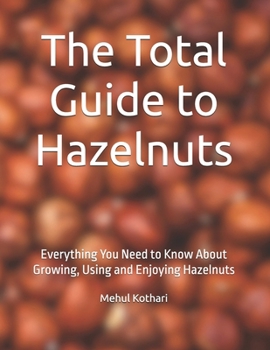 The Total Guide to Hazelnuts: Everything You Need to Know About Growing, Using and Enjoying Hazelnuts