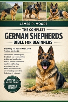 THE COMPLETE GERMAN SHEPHERDS BIBLE FOR BEGINNERS: Everything You Need To Know About German Shepherds: Temperament and intelligence, breed traits and ... care routines for beginners & enthusiasts