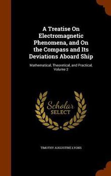 Hardcover A Treatise On Electromagnetic Phenomena, and On the Compass and Its Deviations Aboard Ship: Mathematical, Theoretical, and Practical, Volume 2 Book