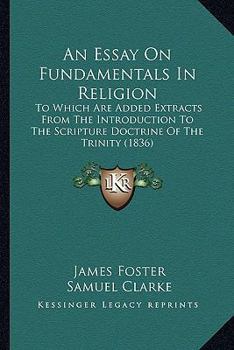 Paperback An Essay On Fundamentals In Religion: To Which Are Added Extracts From The Introduction To The Scripture Doctrine Of The Trinity (1836) Book