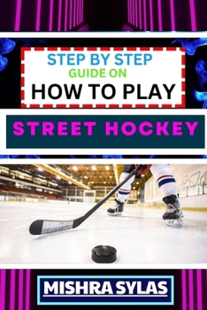 Paperback Step by Step Guide on How to Play Street Hockey: Expert Manual To Mastering The Art Of Stickhandling, Shooting, And Goalkeeping - Learn The Strategies Book