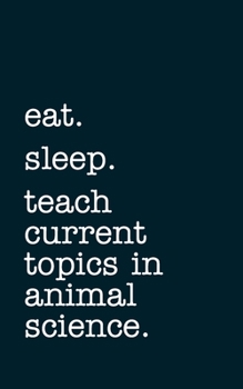 eat. sleep. teach current topics in animal science. - Lined Notebook: Writing Journal