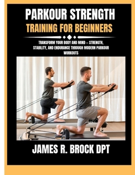 Parkour strength training for beginners: Transform Your Body and Mind — Strength, Stability, and Endurance Through Modern Parkour Workouts (James R. Brock DPT Proven Method Fitness Series)