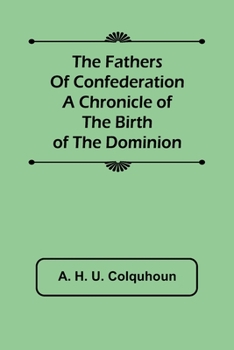 The fathers of confederation: A chronicle of the birth of the Dominion - Book #28 of the Chronicles of Canada