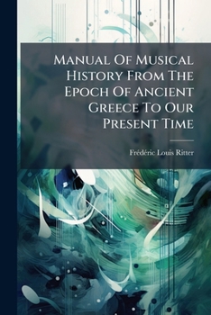 Manual of Musical History from the Epoch of Ancient Greece to Our Present Time
