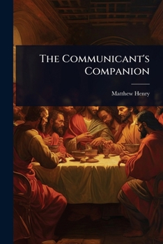 The Communicant's Companion: Or, Instructions for the Right Receiving of the Lord's Supper