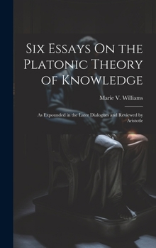 Hardcover Six Essays On the Platonic Theory of Knowledge: As Expounded in the Later Dialogues and Reviewed by Aristotle Book