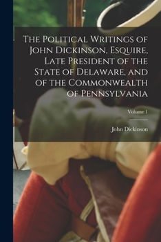 Paperback The Political Writings of John Dickinson, Esquire, Late President of the State of Delaware, and of the Commonwealth of Pennsylvania; Volume 1 Book