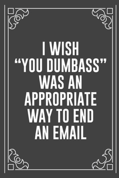 I WISH "YOU DUMBASS" WAS AN APPROPRIATE WAY TO END AN EMAIL: Funny Blank Lined Ofiice Journals For Friend or Coworkers