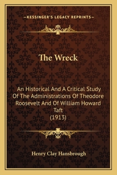 The Wreck; An Historical and a Critical Study of the Administrations of Theodore Roosevelt and of William Howard Taft