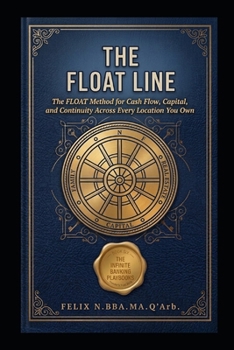 THE FLOAT LINE: The FLOAT Method for Cash Flow, Capital, and Continuity Across Every Location You Own (A Ten-Book Application Series Expanding Beginner's Guide to Infinite Banking)