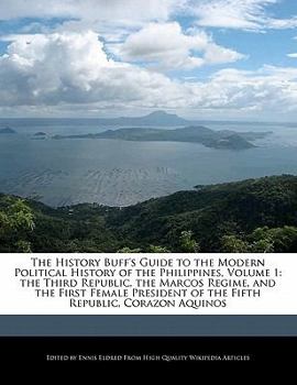 The History Buff's Guide to the Modern Political History of the Philippines : The Third Republic, the Marcos Regime, and the First Female Pre