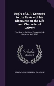 Reply of J. P. Kennedy to the Review of his Discourse on the life and character of Calvert: published in the United States Catholic magazine, April, 1846