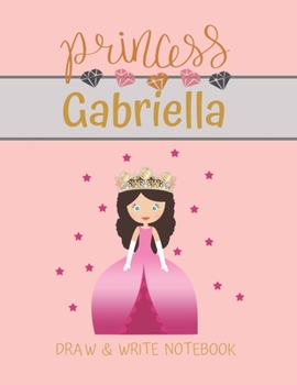 Princess Gabriella Draw & Write Notebook: With Picture Space and Dashed Mid-line for Small Girls Personalized with their Name (Lovely Princess)