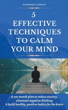 Paperback 5 Effective Techniques to Calm Your Mind: A One Month Plan to Reduce Anxiety, Eliminate Negative Thinking & Build Healthy, Positive Habits for the Bra Book
