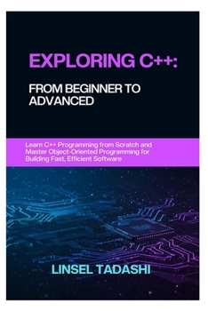 Exploring C++: FROM BEGINNER TO ADVANCED: Learn C++ Programming from Scratch and Master Object-Oriented Programming for Building Fast, Efficient Softw