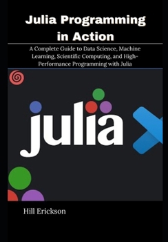 Paperback Julia Programming in Action: A Complete Guide to Data Science, Machine Learning, Scientific Computing, and High-Performance Programming with Julia Book