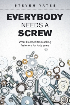 Everybody Needs a Screw: What I Learned from Selling Fasteners for Forty Years