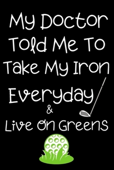 My Doctor Told Me To Take My Iron Everyday & Live On Greens: Subtitle: Blank Notebook for Golf Lovers, Players and Fans Who Love Golf | Gift Exchange Stocking Stuffer Present For Golfers