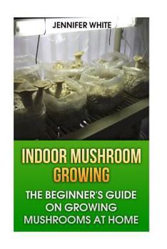 Paperback Indoor Mushroom Growing: The Beginner's Guide on Growing Mushrooms at Home: (Growing Mushrooms, Mushroom Gardening) Book