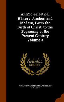 Hardcover An Ecclesiastical History, Ancient and Modern, Form the Birth of Christ, to the Beginning of the Present Century Volume 3 Book