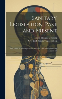 Hardcover Sanitary Legislation, Past and Present: The Value of Sanitary Reform, and the True Principles for Its Attainment Book