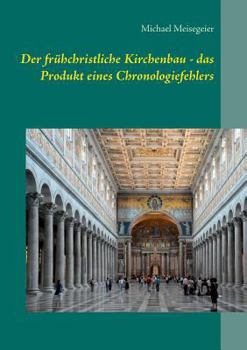 Der frühchristliche Kirchenbau - das Produkt eines Chronologiefehlers: Versuch einer Neueinordnung mit Hilfe der HEINSOHN-These