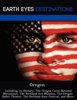 Oregon: Including Its History, the Oregon Caves National Monument, the Portland Art Museum, the Oregon Ballet Theatre, the Portland Rose Festival, and More