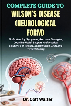 COMPLETE GUIDE TO WILSON’S DISEASE (NEUROLOGICAL FORM): Understanding Symptoms, Recovery Strategies, Cognitive Health Support, And Practical Solutions ... Rehabilitation, And Long-Term Wellbeing