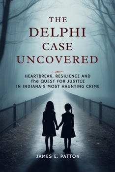 THE DELPHI CASE UNCOVERED: Heartbreak, Resilience and the Final Quest for Justice in Indiana’s Most Haunting Crime (True Crimes Unveiled: Stories of Deception, Betrayal and Tragedy)