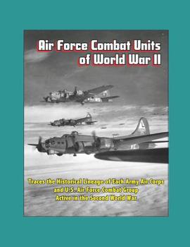 Air Force Combat Units of World War II - Traces the Historical Lineage of Each Army Air Corps and U.S. Air Force Combat Group Active in the Second World War