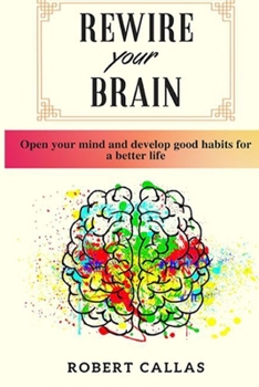 Rewire Your Brain: Open Your Mind and Develop Good Habits for a Better Life