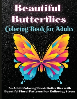 Beautiful Butterflies Coloring Book for Adults: An Adult Coloring Book Featuring Adorable Butterflies with Beautiful Floral Patterns For Relieving Stress & Relaxation