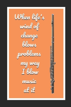 When Life's Wind Of Change Blows Problems My Way I Blow Music At It: Flute Themed Novelty Lined Notebook / Journal To Write In Perfect Gift Item (6 x 9 inches)