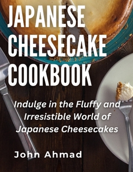 Japanese Cheesecake Cookbook: Indulge in the Fluffy and Irresistible World of Japanese Cheesecakes