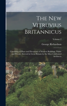 The New Vitruvius Britannicus: Consisting of Plans and Elevations of Modern Buildings, Public and Private, Erected in Great Britain by the Most Celebrated Architects; Volume 2