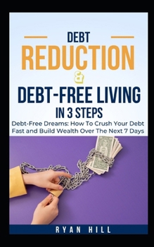 Debt Reduction And Debt-Free Living In 3 Steps: Debt-Free Dreams: How To Crush Your Debt Fast and Build Wealth Over The Next 7 Days B0CP2RLLSB Book Cover