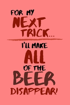 Paperback For My Next Trick... I'll Make All of the Beer Disappear!: Funny, Small Lined Notebook for Office / Work / Holidays / Birthdays 6" x 9" Book