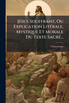 Paperback Jésus Souffrant, Ou Explication Litérale, Mystique Et Morale Du Texte Sacré... [French] Book