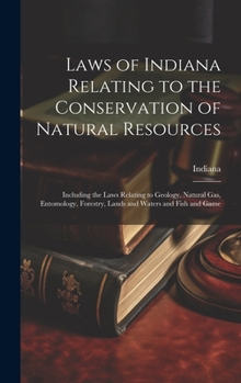 Hardcover Laws of Indiana Relating to the Conservation of Natural Resources: Including the Laws Relating to Geology, Natural Gas, Entomology, Forestry, Lands an Book