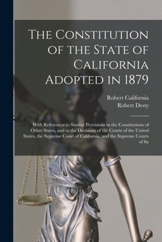 Paperback The Constitution of the State of California Adopted in 1879: With References to Similar Provisions in the Constitutions of Other States, and to the De Book