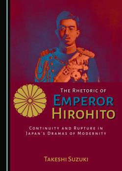 Hardcover The Rhetoric of Emperor Hirohito: Continuity and Rupture in Japanâ (Tm)S Dramas of Modernity Book