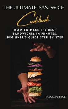 The Ultimate Sandwich Cookbook: How to make the best sandwiches in minutes. beginner's guide step by step