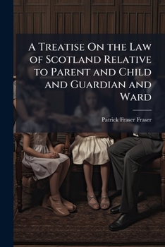 A Treatise On the Law of Scotland Relative to Parent and Child and Guardian and Ward