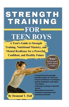 STRENGTH TRAINING FOR TEEN BOYS: A Teen's Guide to Strength Training, Nutritional Mastery, and Mental Resilience for a Powerful, Confident, and Healthy Future