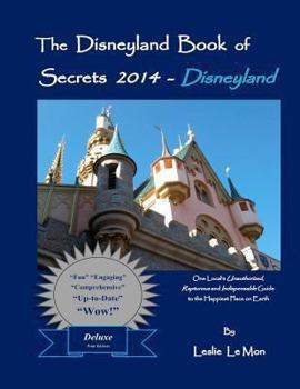 The Disneyland Book of Secrets 2014 - Disneyland: One Local's Unauthorized, Rapturous and Indispensable Guide to the Happiest Place on Earth