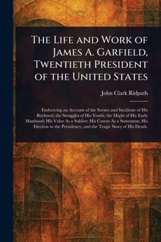 The Life and Work of James A. Garfield, Twentieth President of the United States